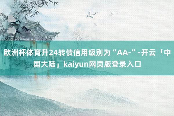 欧洲杯体育升24转债信用级别为“AA-”-开云「中国大陆」kaiyun网页版登录入口