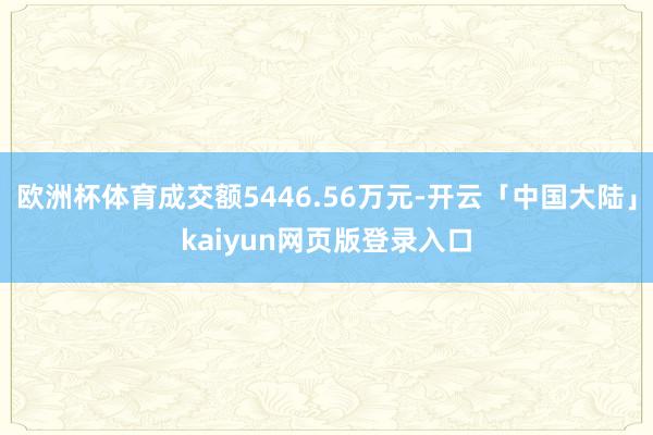 欧洲杯体育成交额5446.56万元-开云「中国大陆」kaiyun网页版登录入口