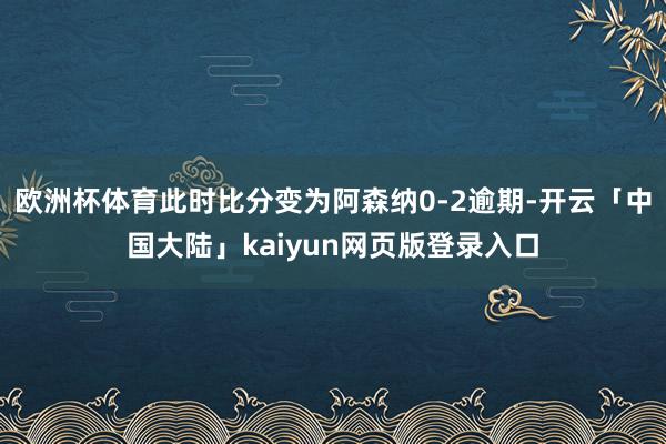 欧洲杯体育此时比分变为阿森纳0-2逾期-开云「中国大陆」kaiyun网页版登录入口