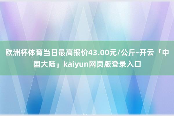 欧洲杯体育当日最高报价43.00元/公斤-开云「中国大陆」kaiyun网页版登录入口