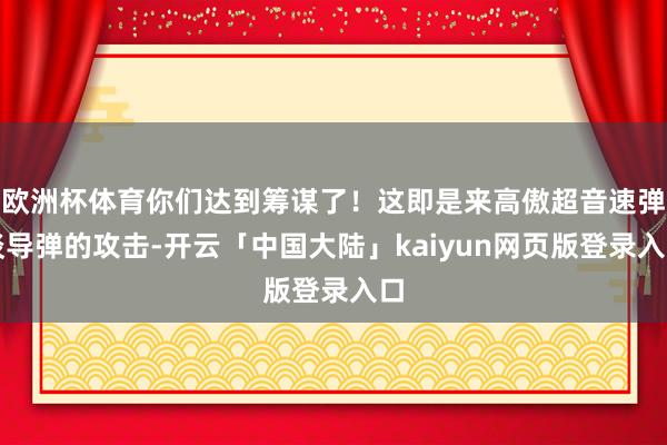 欧洲杯体育你们达到筹谋了！这即是来高傲超音速弹谈导弹的攻击-开云「中国大陆」kaiyun网页版登录入口