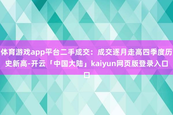 体育游戏app平台二手成交：成交逐月走高四季度历史新高-开云「中国大陆」kaiyun网页版登录入口