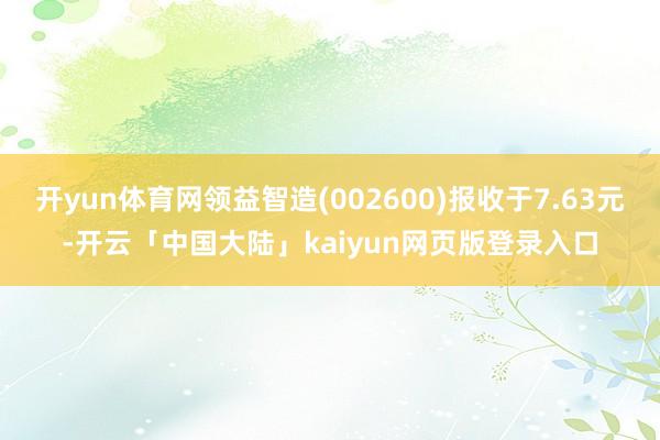 开yun体育网领益智造(002600)报收于7.63元-开云「中国大陆」kaiyun网页版登录入口